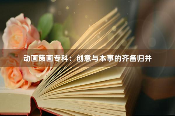 动画策画专科：创意与本事的齐备归并