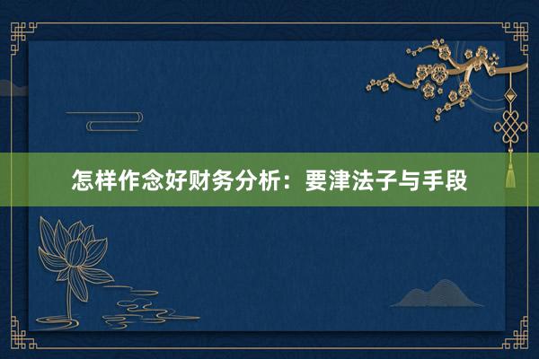 怎样作念好财务分析：要津法子与手段
